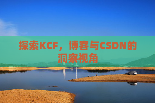 探索KCF,博客与CSDN的洞察视角 探索KCF,博客与CSDN的洞察视角